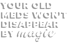 Your old meds won’t disappear by magic